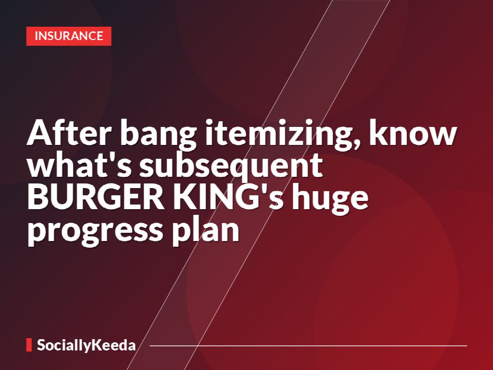 After bang itemizing, know what's subsequent BURGER KING's huge progress plan
