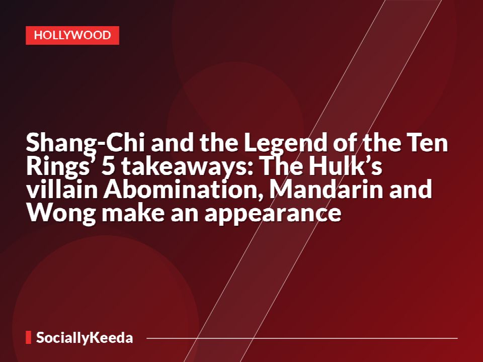 Shang-Chi and the Legend of the Ten Rings’ 5 takeaways: The Hulk’s villain Abomination, Mandarin and Wong make an appearance