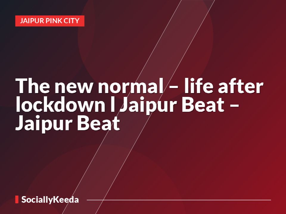 The new normal – life after lockdown l Jaipur Beat – Jaipur Beat