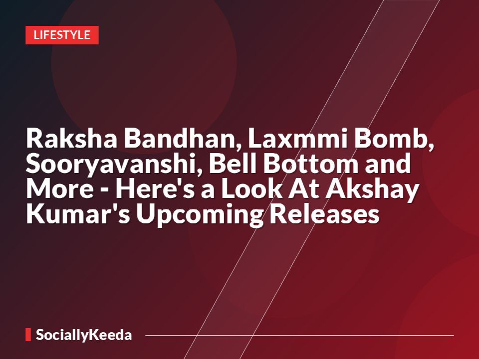 Raksha Bandhan, Laxmmi Bomb, Sooryavanshi, Bell Bottom and More - Here's a Look At Akshay Kumar's Upcoming Releases