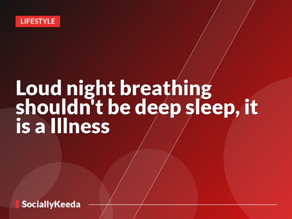 Loud night breathing shouldn't be deep sleep, it is a Illness