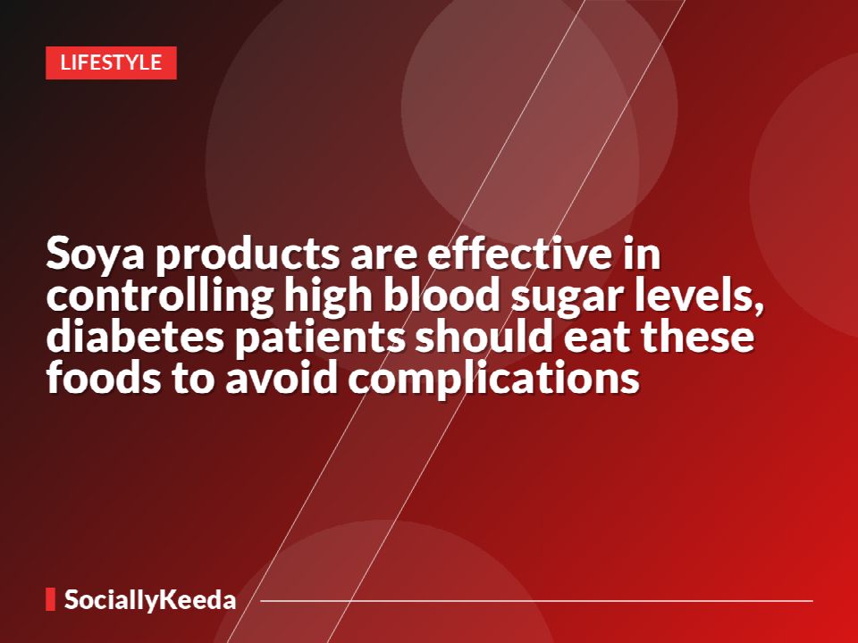 Soya products are effective in controlling high blood sugar levels, diabetes patients should eat these foods to avoid complications