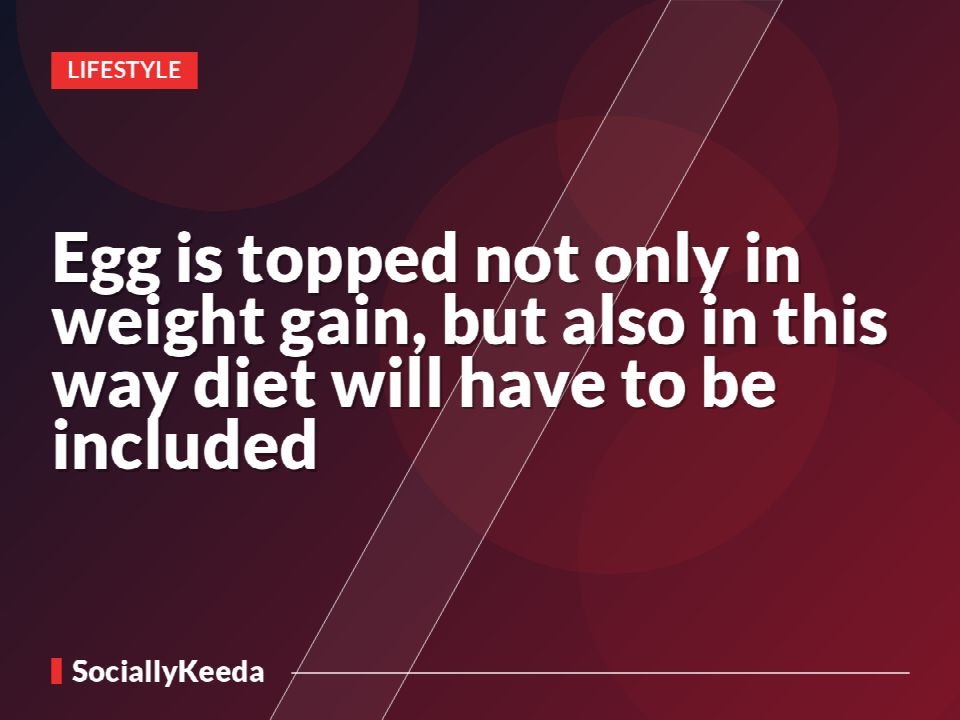 Egg is topped not only in weight gain, but also in this way diet will have to be included