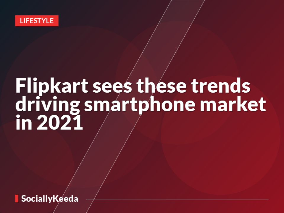 Flipkart sees these trends driving smartphone market in 2021