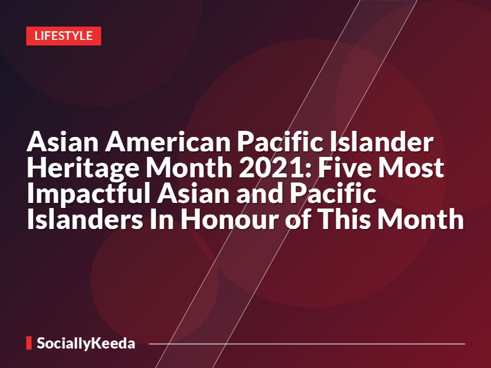 Asian American Pacific Islander Heritage Month 2021: Five Most Impactful Asian and Pacific Islanders In Honour of This Month