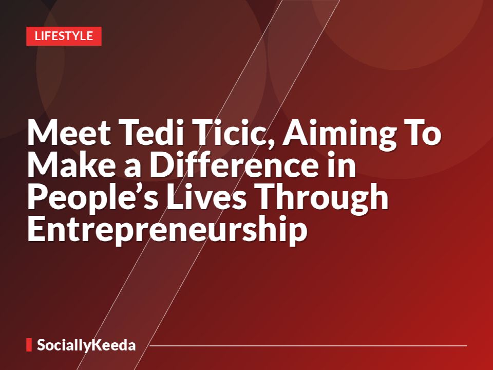 Meet Tedi Ticic, Aiming To Make a Difference in People’s Lives Through Entrepreneurship