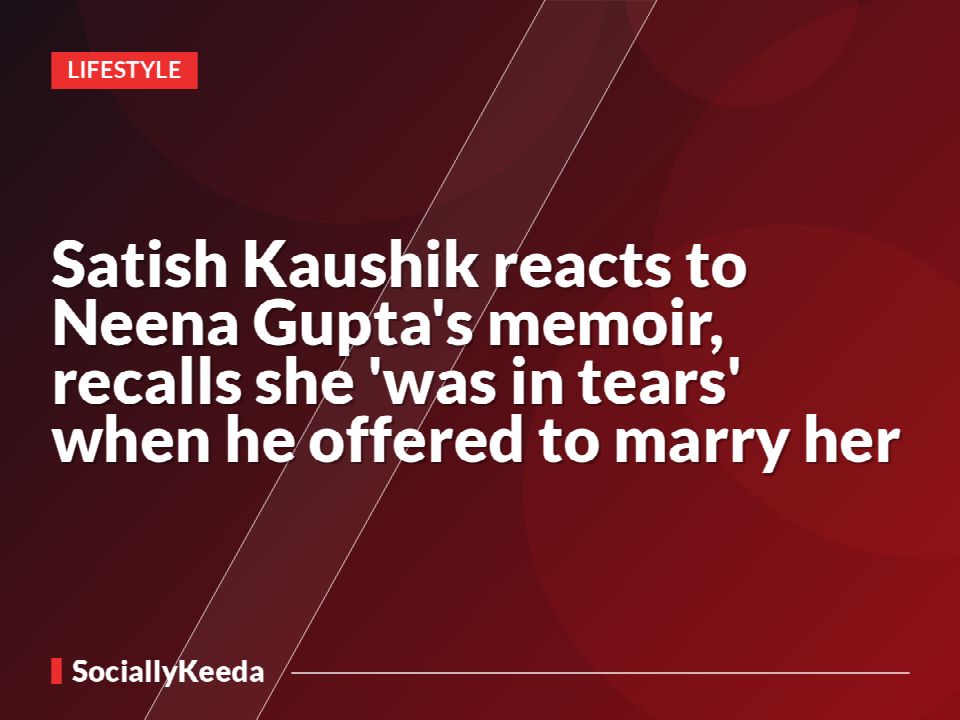 Satish Kaushik reacts to Neena Gupta's memoir, recalls she 'was in tears' when he offered to marry her
