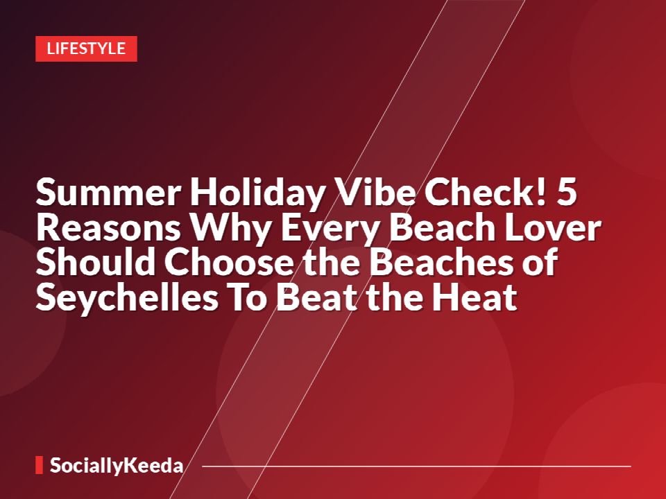 Summer Holiday Vibe Check! 5 Reasons Why Every Beach Lover Should Choose the Beaches of Seychelles To Beat the Heat