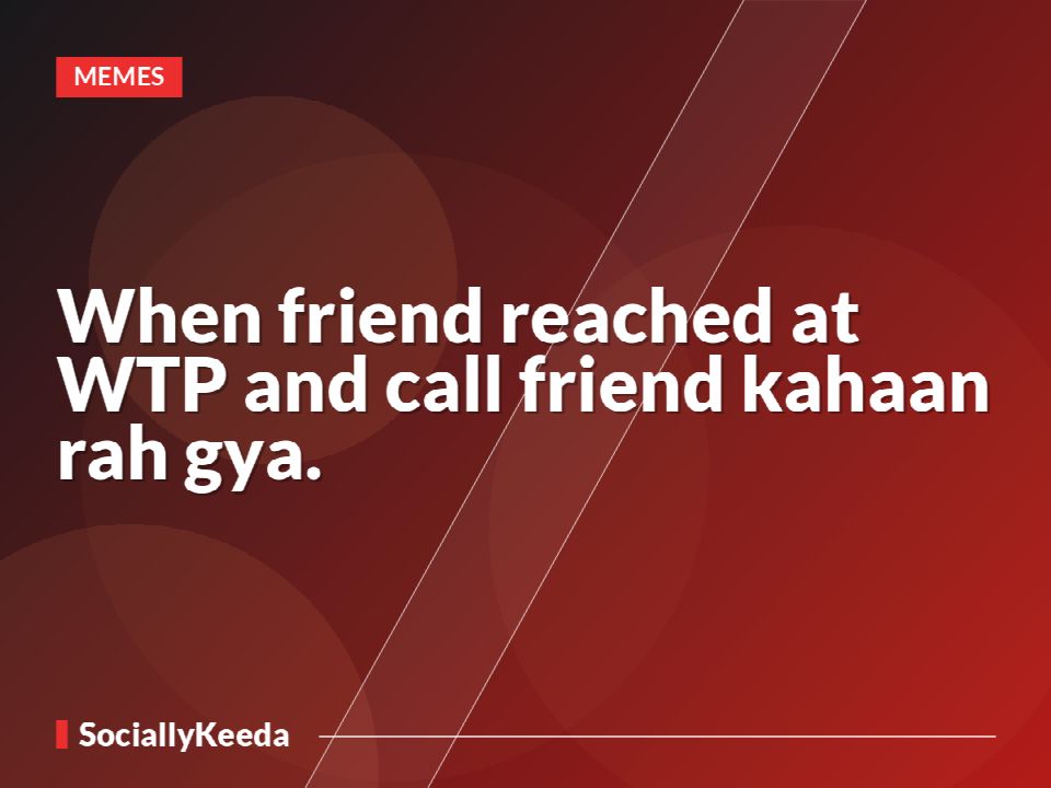 When friend reached at WTP and call friend kahaan rah gya.