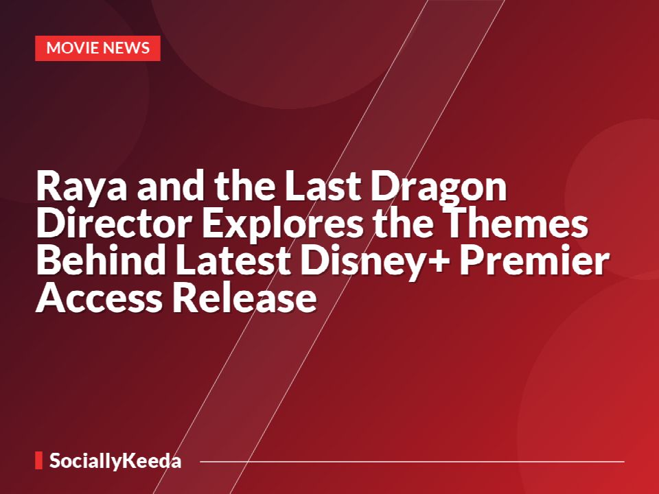 Raya and the Last Dragon Director Explores the Themes Behind Latest Disney+ Premier Access Release