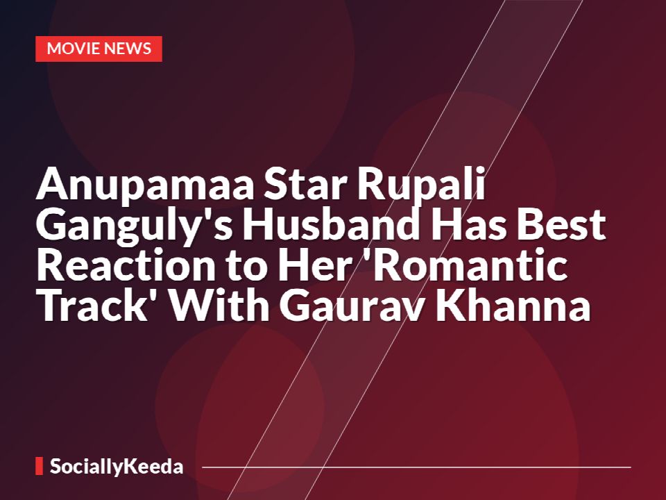 Anupamaa Star Rupali Ganguly's Husband Has Best Reaction to Her 'Romantic Track' With Gaurav Khanna