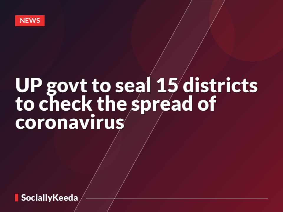 UP govt to seal 15 districts to check the spread of coronavirus