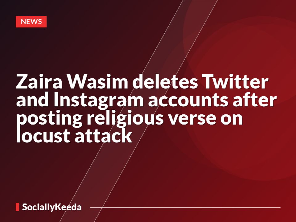 Zaira Wasim deletes Twitter and Instagram accounts after posting religious verse on locust attack