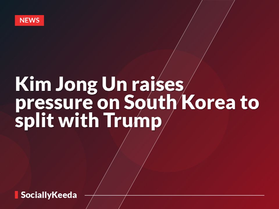 Kim Jong Un raises pressure on South Korea to split with Trump