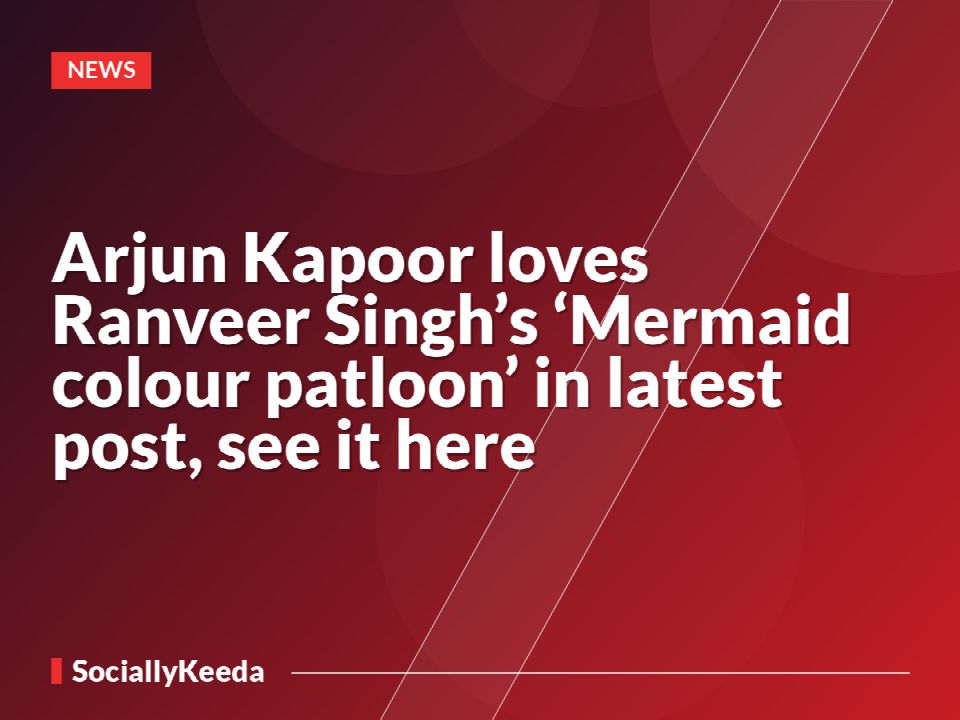 Arjun Kapoor loves Ranveer Singh’s ‘Mermaid colour patloon’ in latest post, see it here