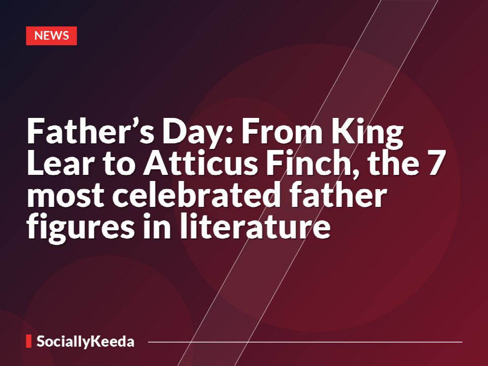 Father’s Day: From King Lear to Atticus Finch, the 7 most celebrated father figures in literature