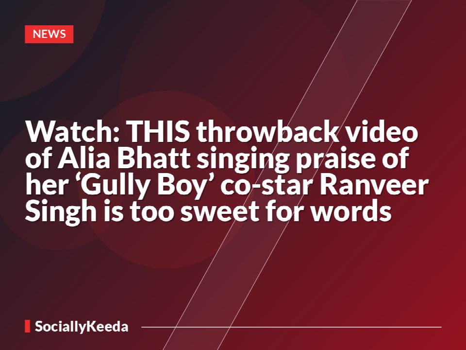 Watch: THIS throwback video of Alia Bhatt singing praise of her ‘Gully Boy’ co-star Ranveer Singh is too sweet for words