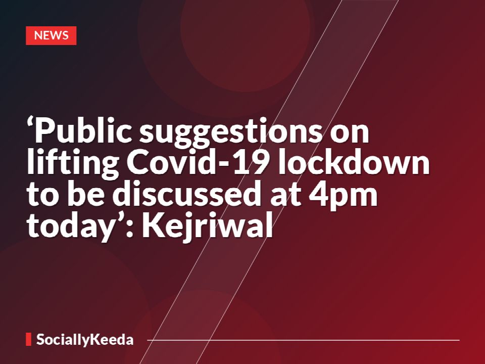 ‘Public suggestions on lifting Covid-19 lockdown to be discussed at 4pm today’: Kejriwal