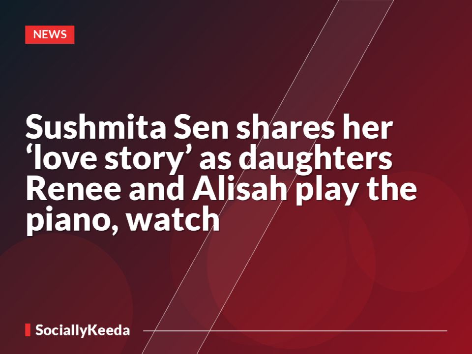 Sushmita Sen shares her ‘love story’ as daughters Renee and Alisah play the piano, watch