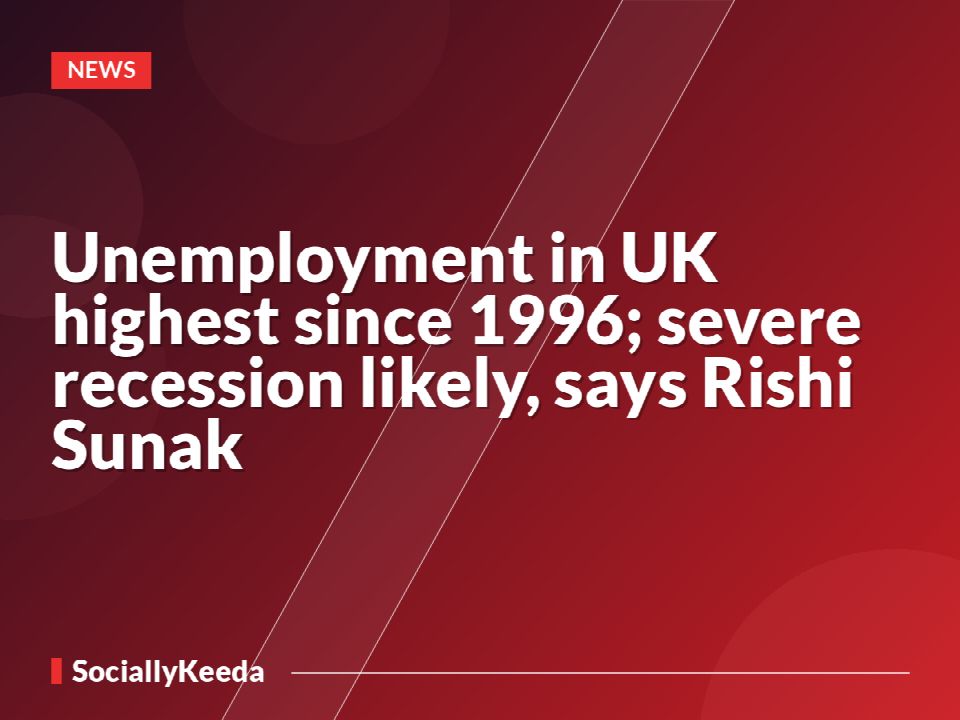 Unemployment in UK highest since 1996; severe recession likely, says Rishi Sunak