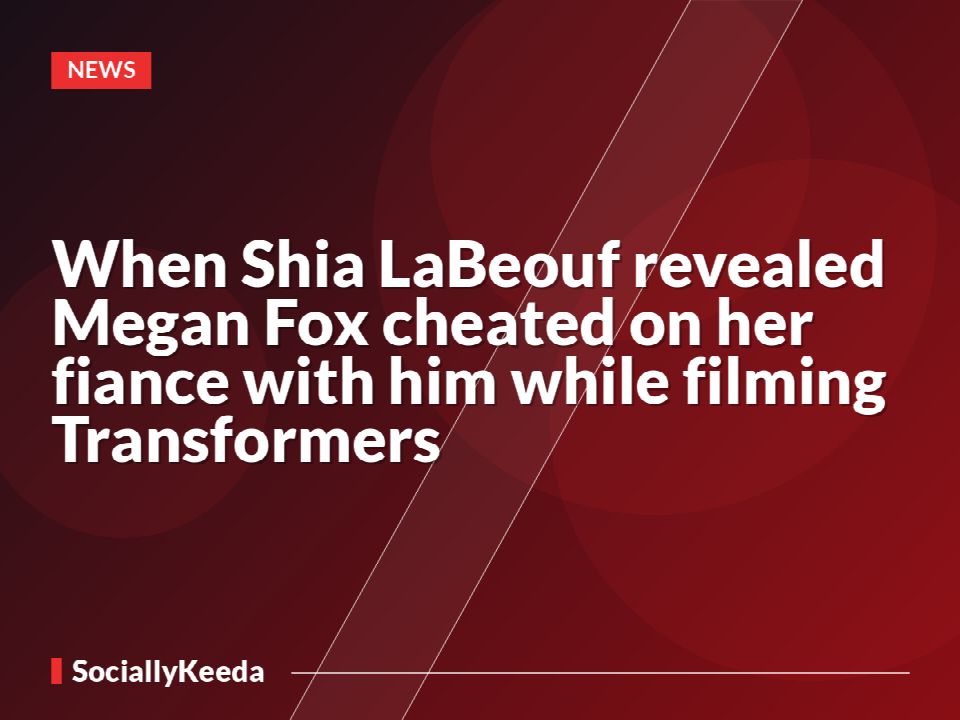 When Shia LaBeouf revealed Megan Fox cheated on her fiance with him while filming Transformers