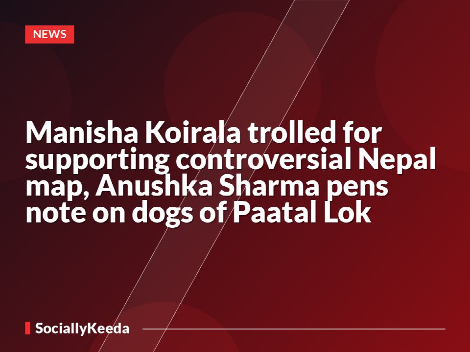 Manisha Koirala trolled for supporting controversial Nepal map, Anushka Sharma pens note on dogs of Paatal Lok