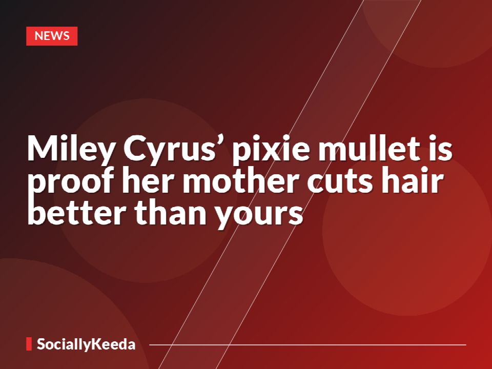 Miley Cyrus’ pixie mullet is proof her mother cuts hair better than yours