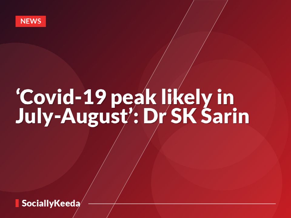 ‘Covid-19 peak likely in July-August’: Dr SK Sarin