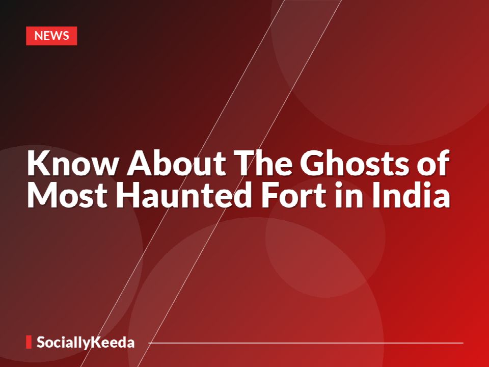 Know About The Ghosts of Most Haunted Fort in India