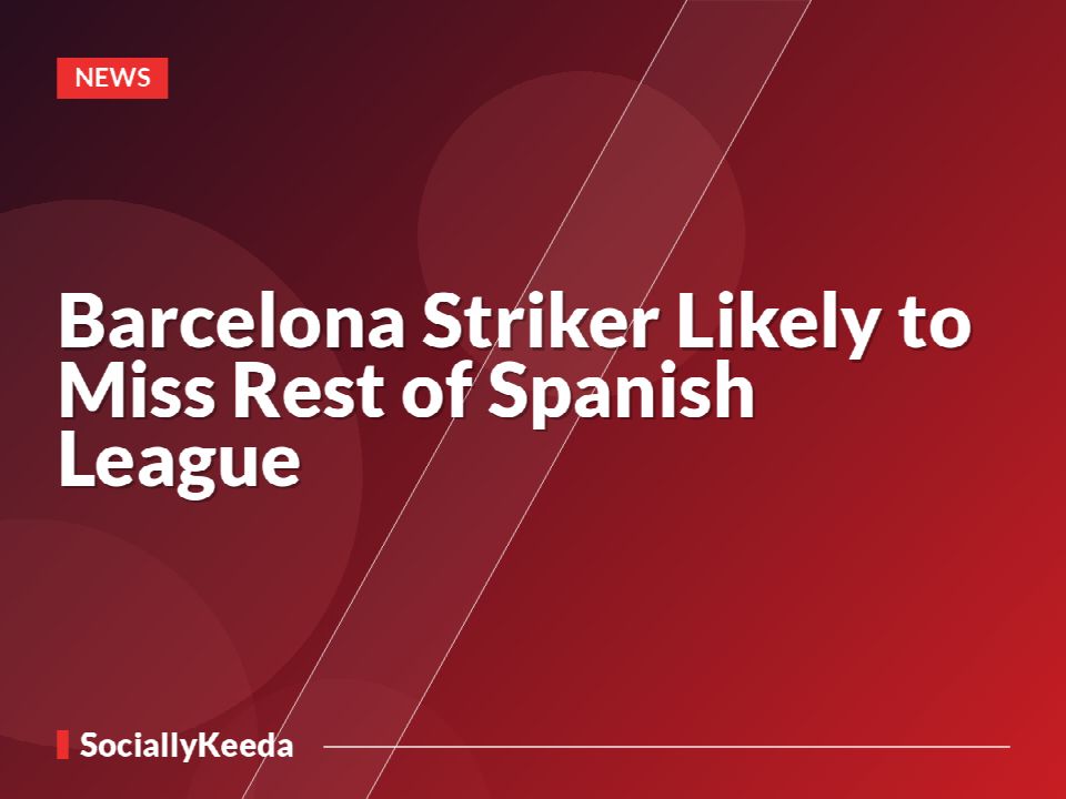 Barcelona Striker Likely to Miss Rest of Spanish League