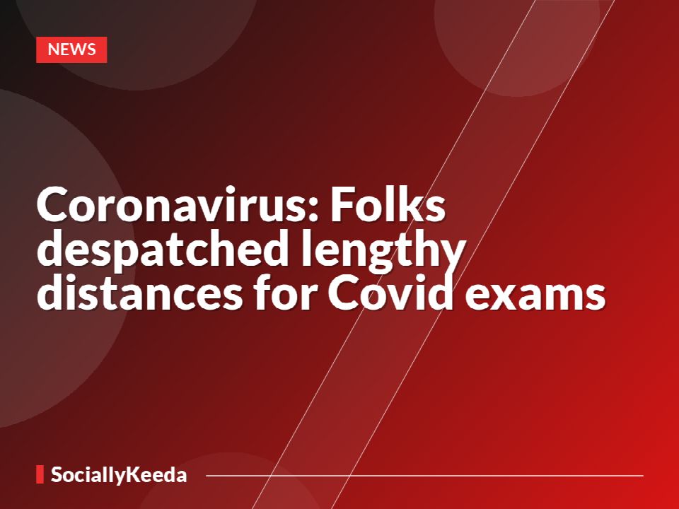 Coronavirus: Folks despatched lengthy distances for Covid exams