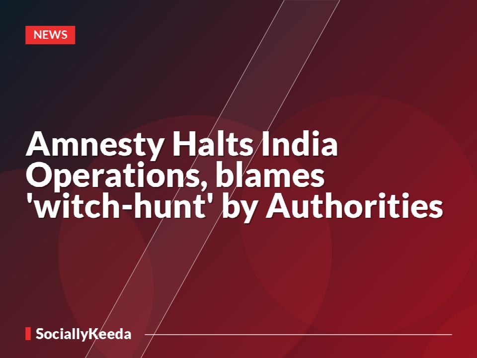 Amnesty Halts India Operations, blames 'witch-hunt' by Authorities