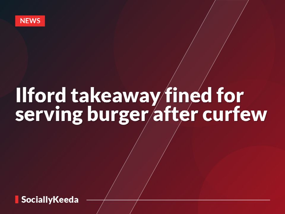 Ilford takeaway fined for serving burger after curfew