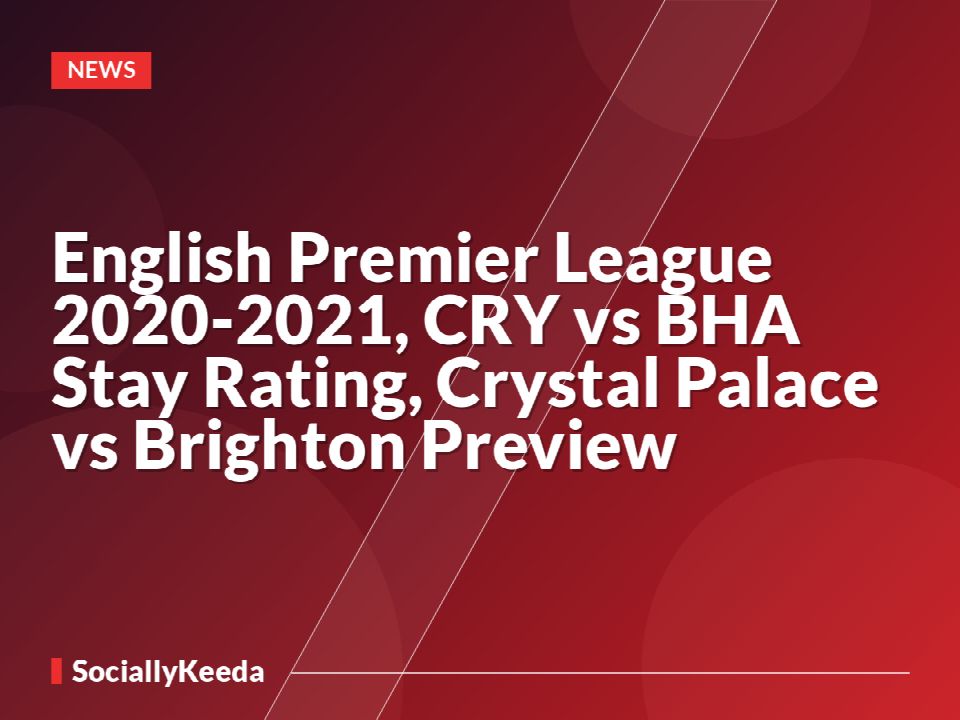 English Premier League 2020-2021, CRY vs BHA Stay Rating, Crystal Palace vs Brighton Preview