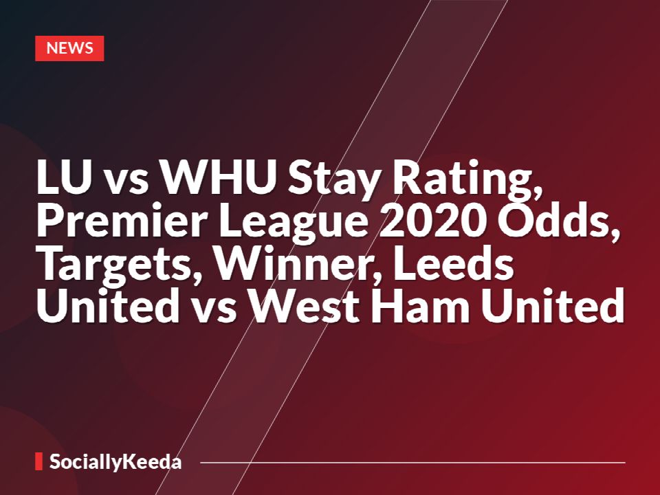LU vs WHU Stay Rating, Premier League 2020 Odds, Targets, Winner, Leeds United vs West Ham United