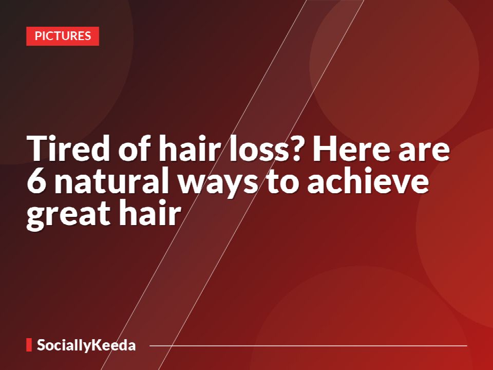 Tired of hair loss? Here are 6 natural ways to achieve great hair