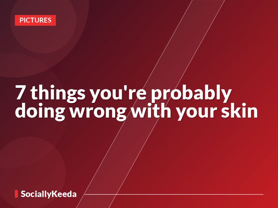 7 things you're probably doing wrong with your skin