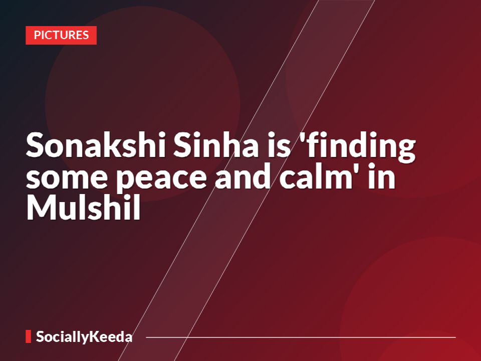 Sonakshi Sinha is 'finding some peace and calm' in Mulshil