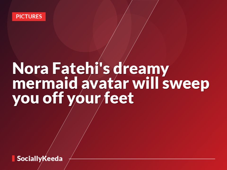Nora Fatehi's dreamy mermaid avatar will sweep you off your feet