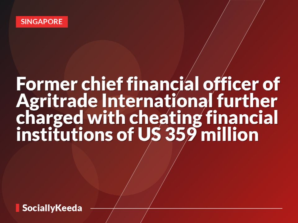 Former chief financial officer of Agritrade International further charged with cheating financial institutions of US$359 million