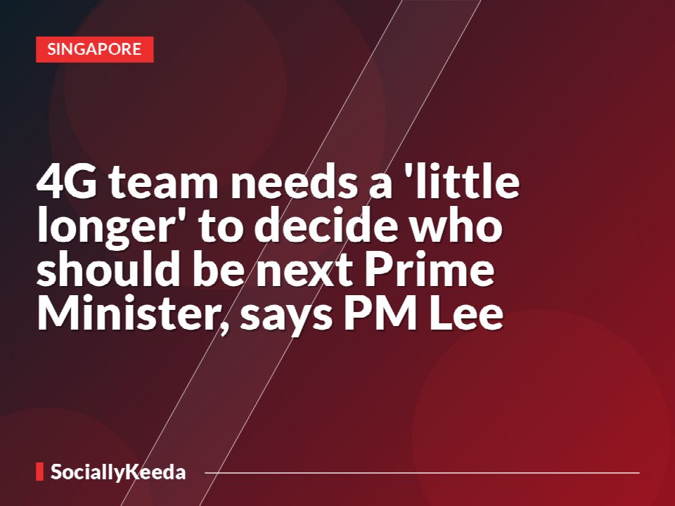 4G team needs a 'little longer' to decide who should be next Prime Minister, says PM Lee