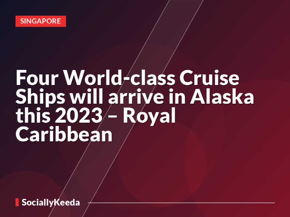 Four World-class Cruise Ships will arrive in Alaska this 2023 – Royal Caribbean