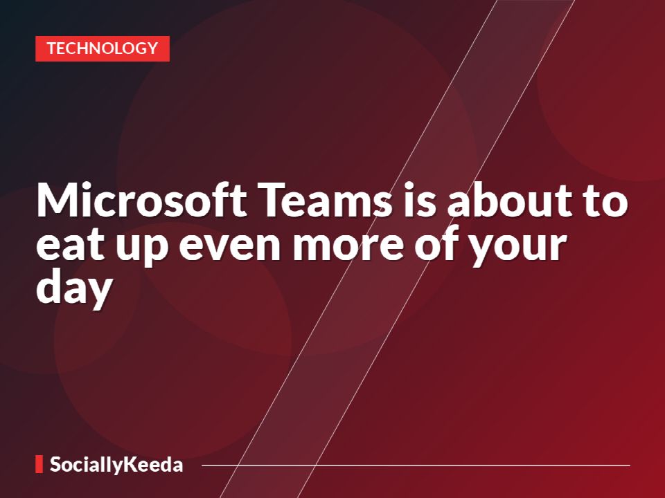Microsoft Teams is about to eat up even more of your day