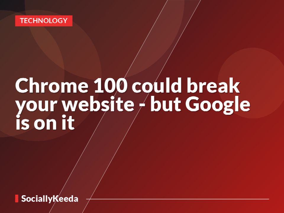 Chrome 100 could break your website - but Google is on it