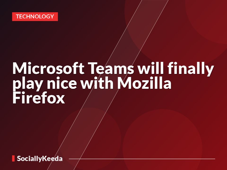 Microsoft Teams will finally play nice with Mozilla Firefox