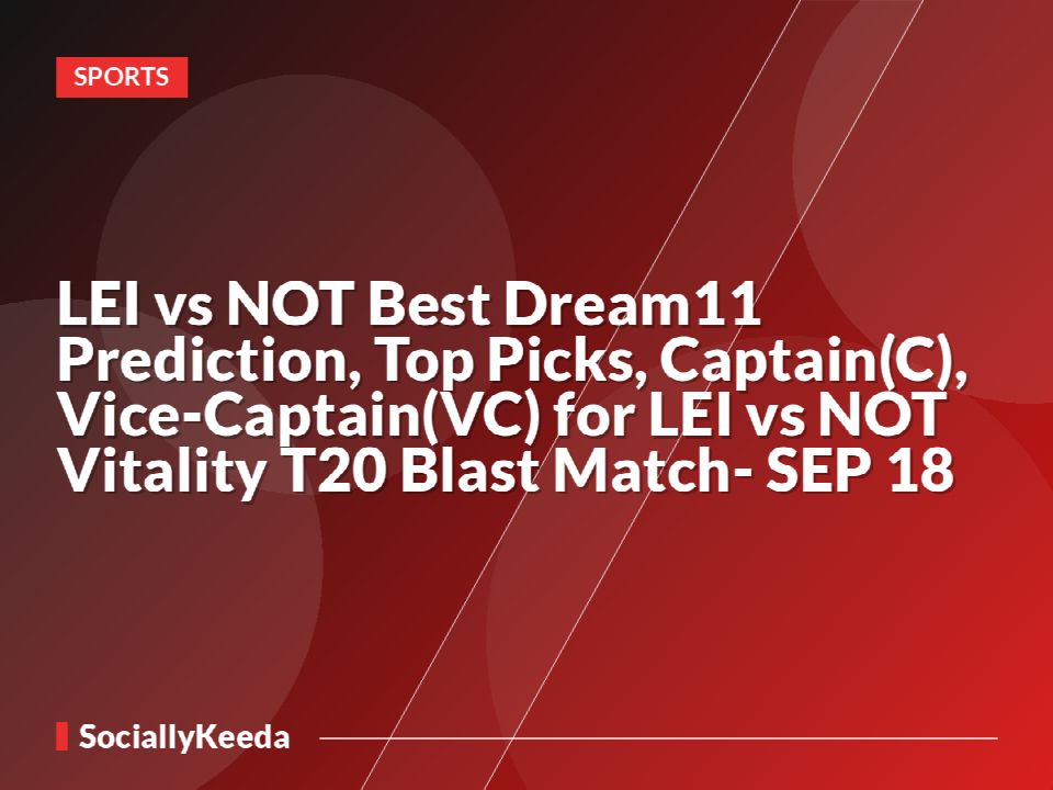 LEI vs NOT Best Dream11 Prediction, Top Picks, Captain(C), Vice-Captain(VC) for LEI vs NOT Vitality T20 Blast Match- SEP 18
