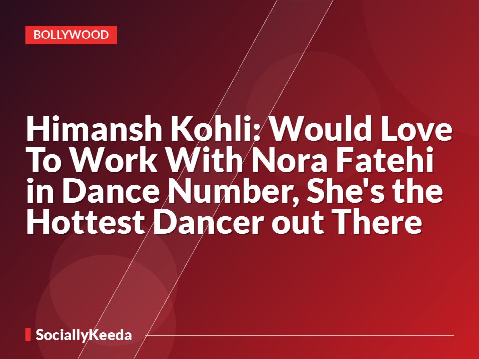 Himansh Kohli: Would Love To Work With Nora Fatehi in Dance Number, She's the Hottest Dancer out There