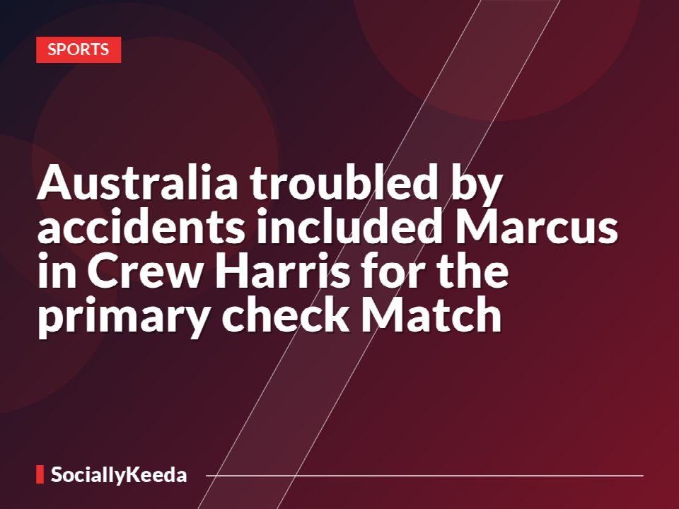 Australia troubled by accidents included Marcus in Crew Harris for the primary check Match