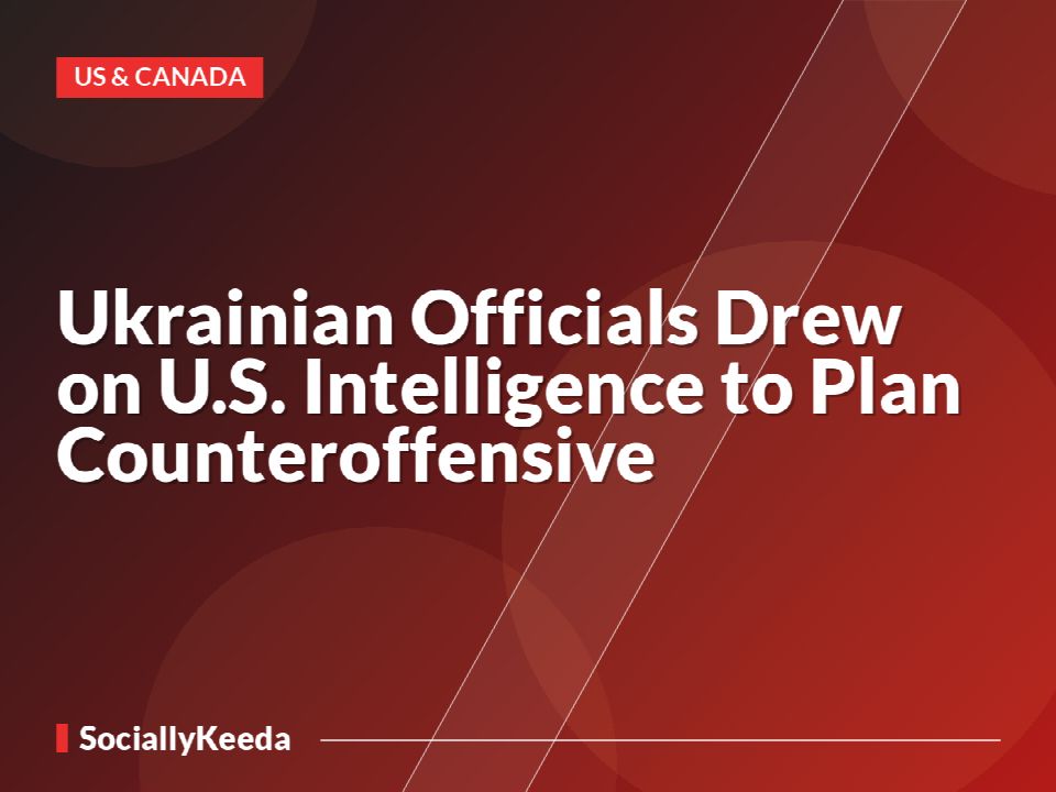 Ukrainian Officials Drew on U.S. Intelligence to Plan Counteroffensive