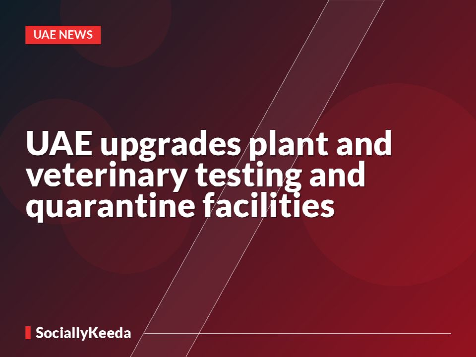 UAE upgrades plant and veterinary testing and quarantine facilities